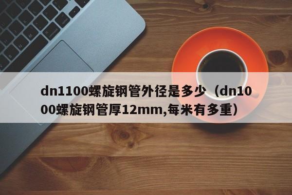 dn1100螺旋钢管外径是多少（dn1000螺旋钢管厚12mm,每米有多重）
